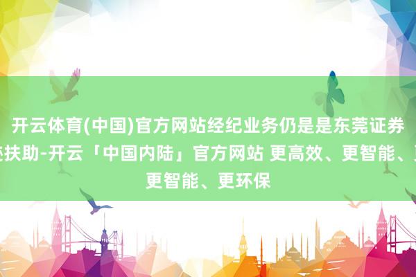 开云体育(中国)官方网站经纪业务仍是是东莞证券的事迹扶助-开云「中国内陆」官方网站 更高效、更智能、更环保