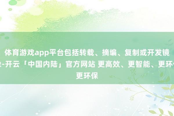 体育游戏app平台包括转载、摘编、复制或开发镜像-开云「中国内陆」官方网站 更高效、更智能、更环保