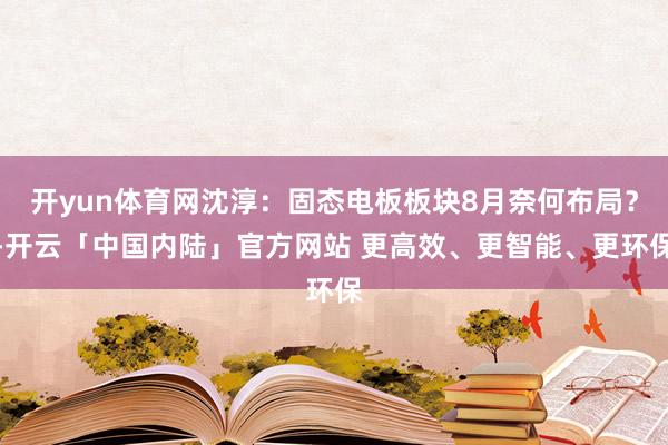 开yun体育网沈淳：固态电板板块8月奈何布局？-开云「中国内陆」官方网站 更高效、更智能、更环保