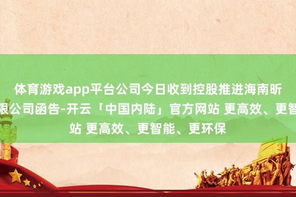 体育游戏app平台公司今日收到控股推进海南昕宇航投资有限公司函告-开云「中国内陆」官方网站 更高效、更智能、更环保