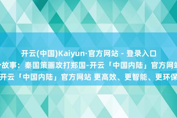 开云(中国)Kaiyun·官方网站 - 登录入口《左传》中记录了这么一个故事：秦国策画攻打郑国-开云「中国内陆」官方网站 更高效、更智能、更环保