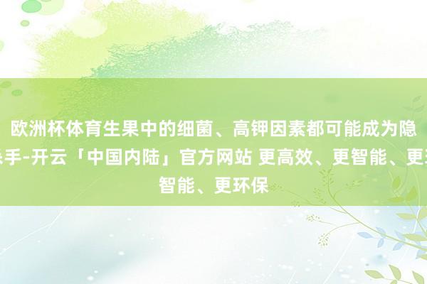 欧洲杯体育生果中的细菌、高钾因素都可能成为隐形杀手-开云「中国内陆」官方网站 更高效、更智能、更环保