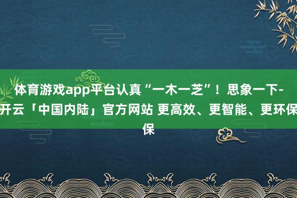 体育游戏app平台认真“一木一芝”！思象一下-开云「中国内陆」官方网站 更高效、更智能、更环保
