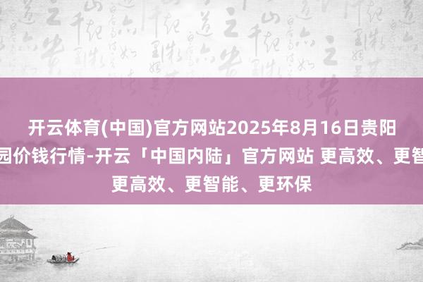 开云体育(中国)官方网站2025年8月16日贵阳农居品物流园价钱行情-开云「中国内陆」官方网站 更高效、更智能、更环保