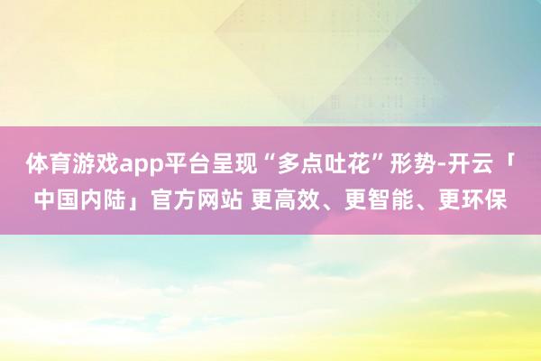 体育游戏app平台呈现“多点吐花”形势-开云「中国内陆」官方网站 更高效、更智能、更环保