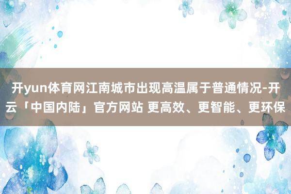 开yun体育网江南城市出现高温属于普通情况-开云「中国内陆」官方网站 更高效、更智能、更环保