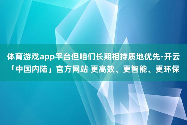 体育游戏app平台但咱们长期相持质地优先-开云「中国内陆」官方网站 更高效、更智能、更环保