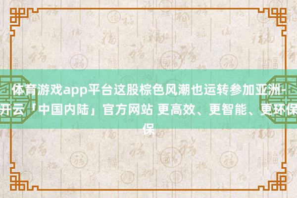体育游戏app平台这股棕色风潮也运转参加亚洲-开云「中国内陆」官方网站 更高效、更智能、更环保