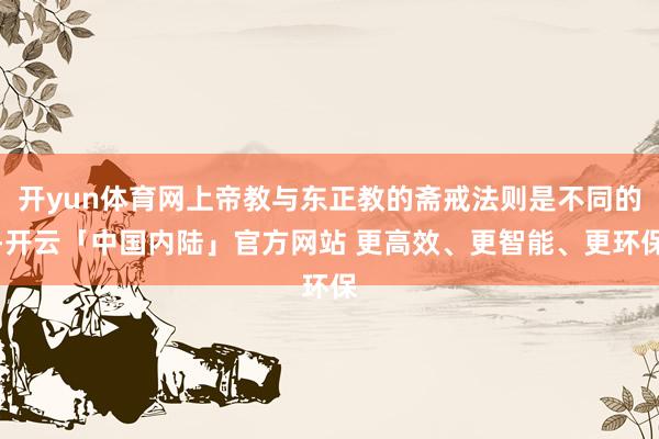 开yun体育网上帝教与东正教的斋戒法则是不同的-开云「中国内陆」官方网站 更高效、更智能、更环保