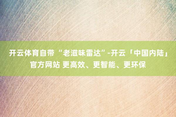 开云体育自带 “老滋味雷达”-开云「中国内陆」官方网站 更高效、更智能、更环保