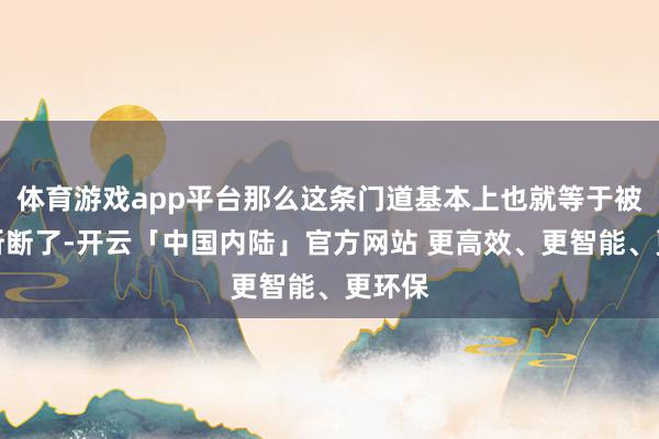 体育游戏app平台那么这条门道基本上也就等于被拦腰斩断了-开云「中国内陆」官方网站 更高效、更智能、更环保