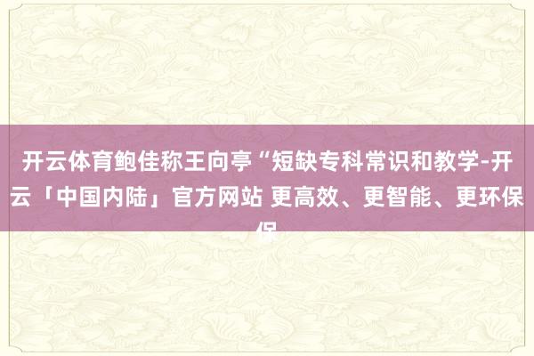 开云体育鲍佳称王向亭“短缺专科常识和教学-开云「中国内陆」官方网站 更高效、更智能、更环保