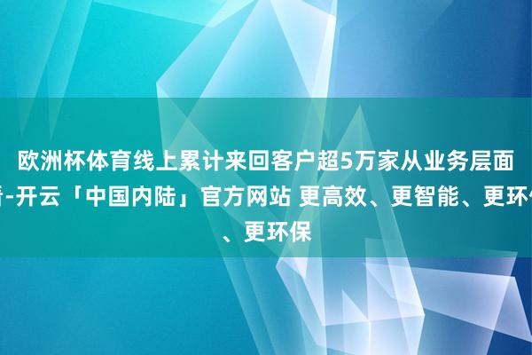 欧洲杯体育线上累计来回客户超5万家从业务层面看-开云「中国内陆」官方网站 更高效、更智能、更环保