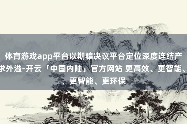 体育游戏app平台以期骗决议平台定位深度连结产业链需求外溢-开云「中国内陆」官方网站 更高效、更智能、更环保
