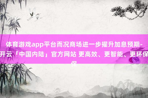 体育游戏app平台而况商场进一步擢升加息预期-开云「中国内陆」官方网站 更高效、更智能、更环保