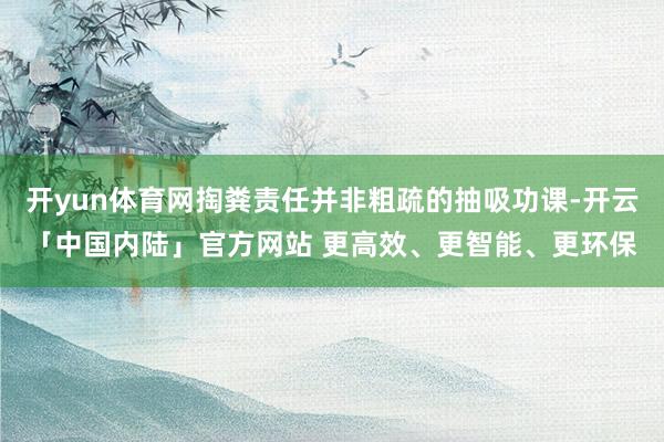 开yun体育网掏粪责任并非粗疏的抽吸功课-开云「中国内陆」官方网站 更高效、更智能、更环保