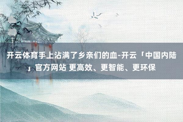 开云体育手上沾满了乡亲们的血-开云「中国内陆」官方网站 更高效、更智能、更环保