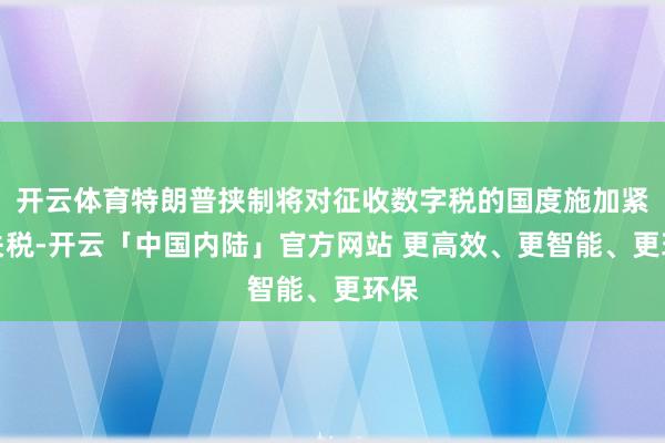 开云体育特朗普挟制将对征收数字税的国度施加紧要关税-开云「中国内陆」官方网站 更高效、更智能、更环保