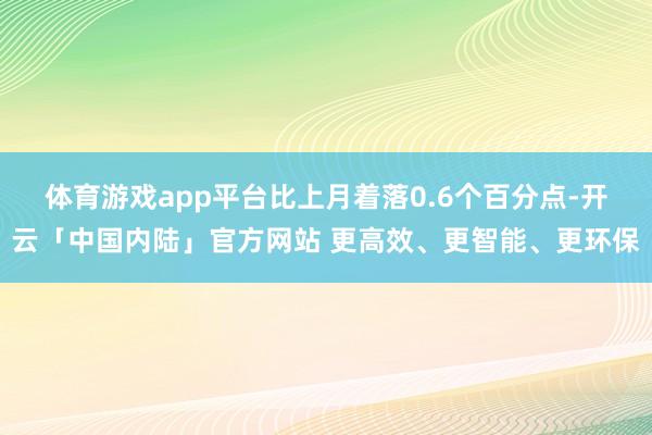 体育游戏app平台比上月着落0.6个百分点-开云「中国内陆」官方网站 更高效、更智能、更环保