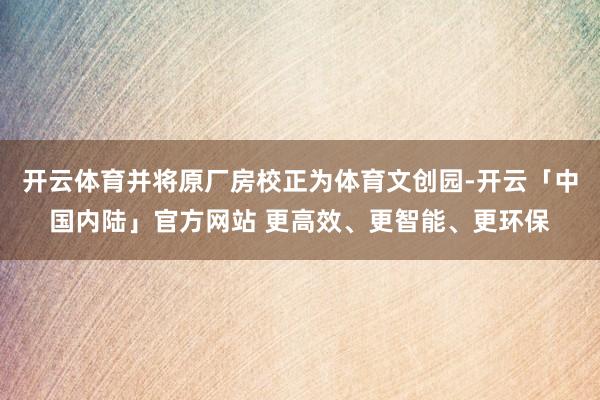 开云体育并将原厂房校正为体育文创园-开云「中国内陆」官方网站 更高效、更智能、更环保