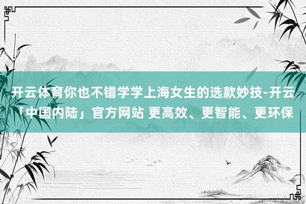 开云体育你也不错学学上海女生的选款妙技-开云「中国内陆」官方网站 更高效、更智能、更环保