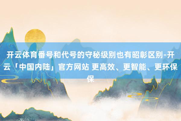 开云体育番号和代号的守秘级别也有昭彰区别-开云「中国内陆」官方网站 更高效、更智能、更环保