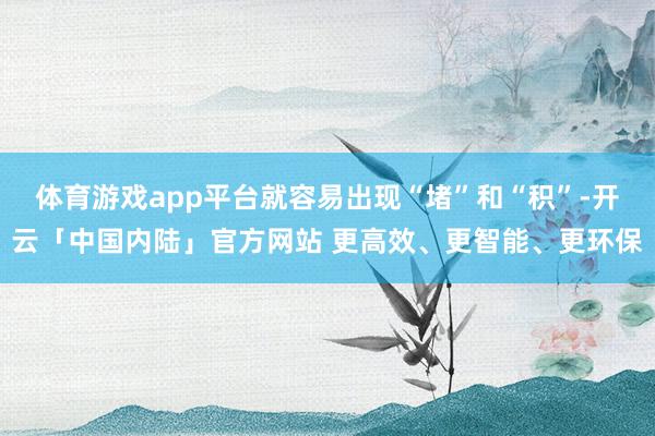 体育游戏app平台就容易出现“堵”和“积”-开云「中国内陆」官方网站 更高效、更智能、更环保