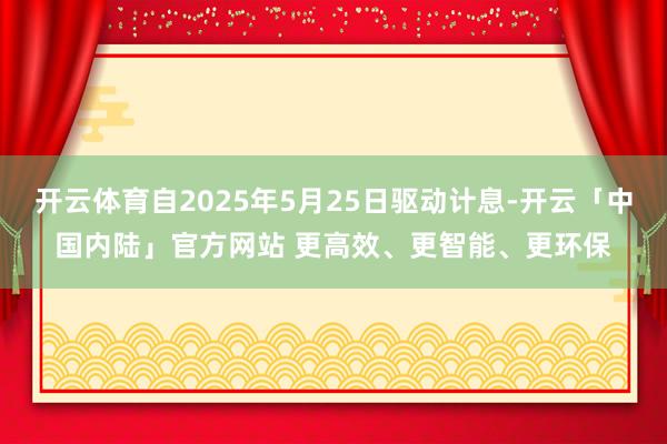 开云体育自2025年5月25日驱动计息-开云「中国内陆」官方网站 更高效、更智能、更环保