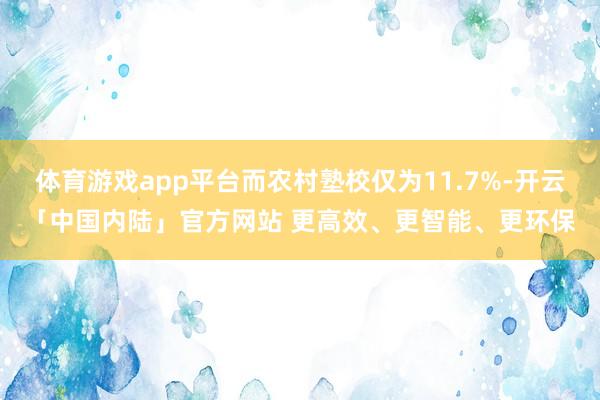 体育游戏app平台而农村塾校仅为11.7%-开云「中国内陆」官方网站 更高效、更智能、更环保