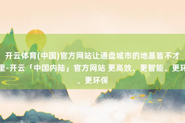 开云体育(中国)官方网站让通盘城市的地基皆不才千里-开云「中国内陆」官方网站 更高效、更智能、更环保