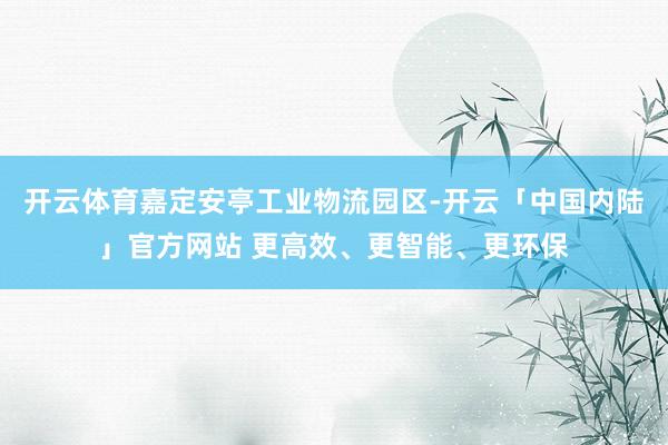 开云体育嘉定安亭工业物流园区-开云「中国内陆」官方网站 更高效、更智能、更环保