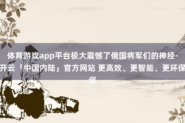 体育游戏app平台极大震憾了俄国将军们的神经-开云「中国内陆」官方网站 更高效、更智能、更环保