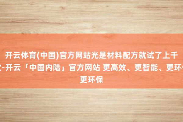 开云体育(中国)官方网站光是材料配方就试了上千次-开云「中国内陆」官方网站 更高效、更智能、更环保
