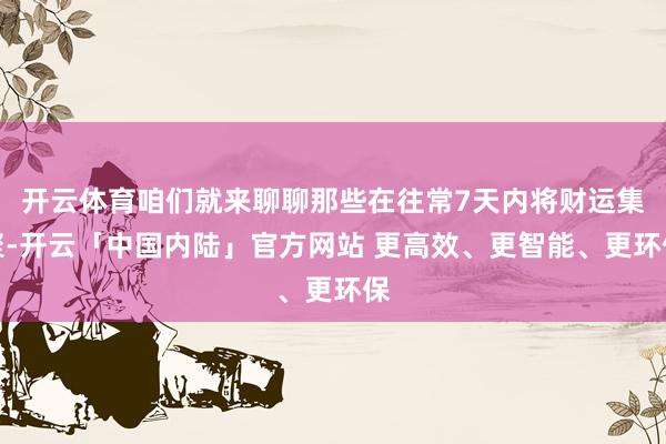 开云体育咱们就来聊聊那些在往常7天内将财运集聚-开云「中国内陆」官方网站 更高效、更智能、更环保