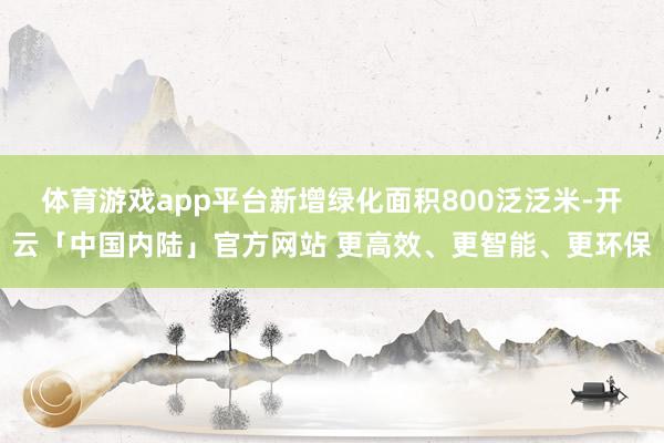 体育游戏app平台新增绿化面积800泛泛米-开云「中国内陆」官方网站 更高效、更智能、更环保