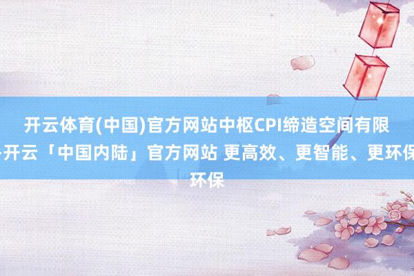 开云体育(中国)官方网站中枢CPI缔造空间有限-开云「中国内陆」官方网站 更高效、更智能、更环保