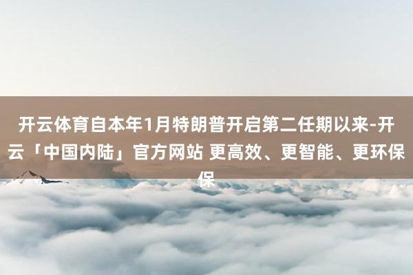 开云体育自本年1月特朗普开启第二任期以来-开云「中国内陆」官方网站 更高效、更智能、更环保