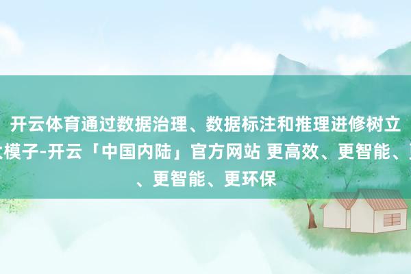 开云体育通过数据治理、数据标注和推理进修树立行业大模子-开云「中国内陆」官方网站 更高效、更智能、更环保