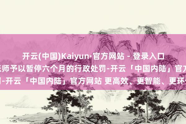 开云(中国)Kaiyun·官方网站 - 登录入口财政部对关系署名注册司帐师予以暂停六个月的行政处罚-开云「中国内陆」官方网站 更高效、更智能、更环保
