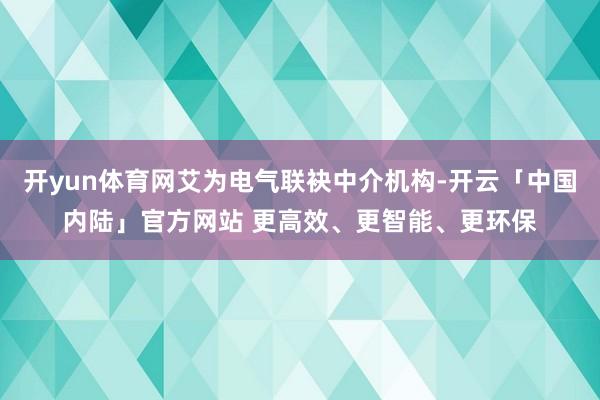 开yun体育网艾为电气联袂中介机构-开云「中国内陆」官方网站 更高效、更智能、更环保