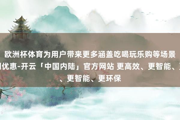 欧洲杯体育为用户带来更多涵盖吃喝玩乐购等场景的福利优惠-开云「中国内陆」官方网站 更高效、更智能、更环保