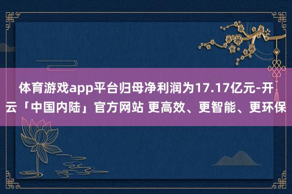 体育游戏app平台归母净利润为17.17亿元-开云「中国内陆」官方网站 更高效、更智能、更环保