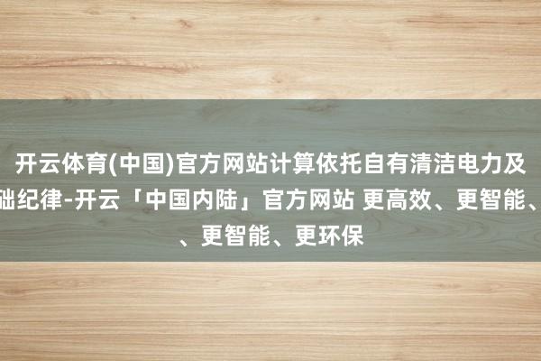 开云体育(中国)官方网站计算依托自有清洁电力及储能基础纪律-开云「中国内陆」官方网站 更高效、更智能、更环保