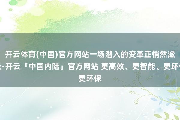 开云体育(中国)官方网站一场潜入的变革正悄然滋长-开云「中国内陆」官方网站 更高效、更智能、更环保