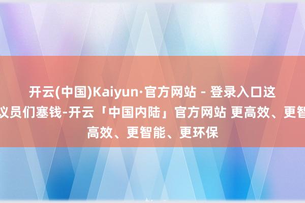 开云(中国)Kaiyun·官方网站 - 登录入口这些公司还给议员们塞钱-开云「中国内陆」官方网站 更高效、更智能、更环保