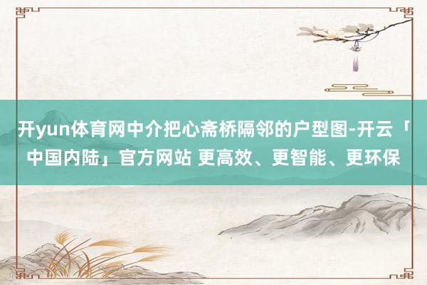 开yun体育网中介把心斋桥隔邻的户型图-开云「中国内陆」官方网站 更高效、更智能、更环保