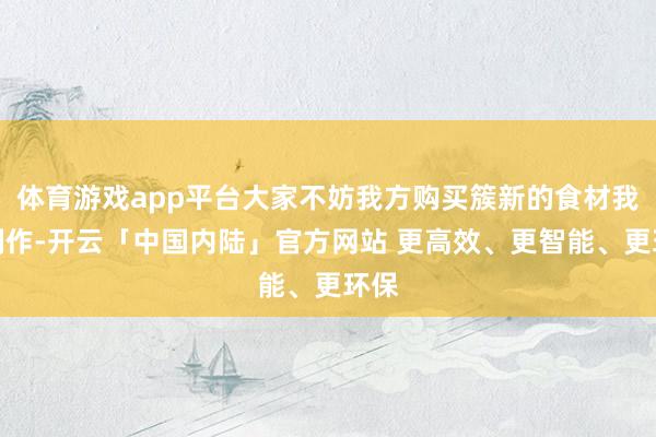 体育游戏app平台大家不妨我方购买簇新的食材我方制作-开云「中国内陆」官方网站 更高效、更智能、更环保