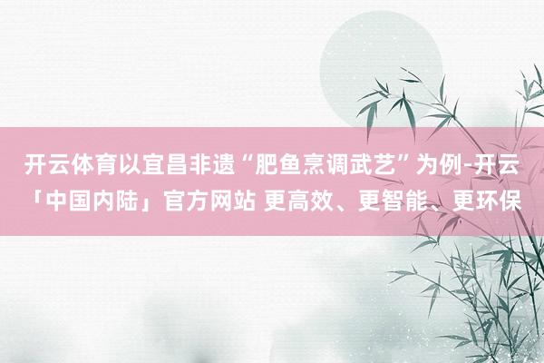 开云体育以宜昌非遗“肥鱼烹调武艺”为例-开云「中国内陆」官方网站 更高效、更智能、更环保
