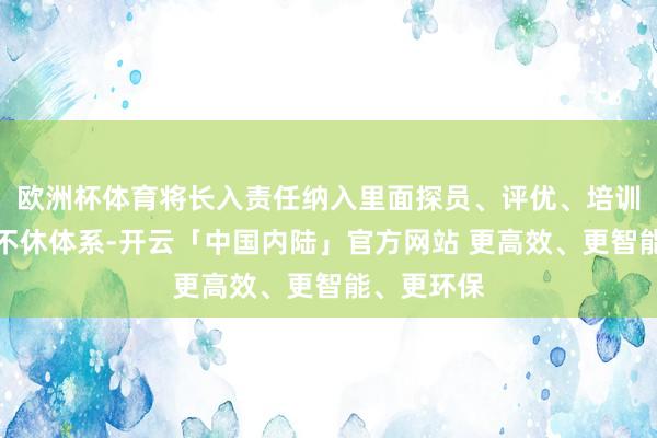 欧洲杯体育将长入责任纳入里面探员、评优、培训、审计等不休体系-开云「中国内陆」官方网站 更高效、更智能、更环保