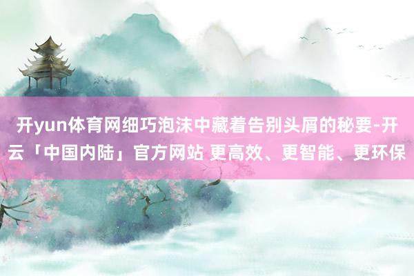 开yun体育网细巧泡沫中藏着告别头屑的秘要-开云「中国内陆」官方网站 更高效、更智能、更环保
